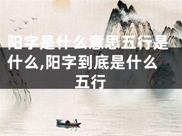 阳字是什么意思五行是什么,阳字到底是什么五行
