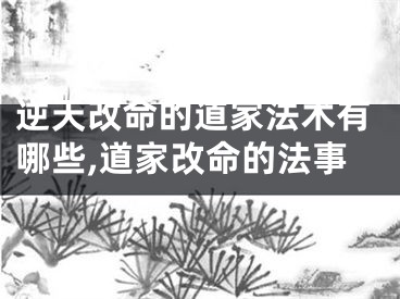 逆天改命的道家法术有哪些,道家改命的法事