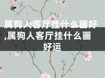 属狗人客厅挂什么画好,属狗人客厅挂什么画好运