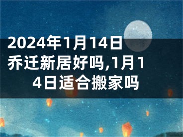 2024年1月14日乔迁新居好吗,1月14日适合搬家吗
