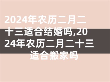 2024年农历二月二十三适合结婚吗,2024年农历二月二十三适合搬家吗