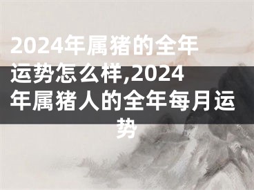 2024年属猪的全年运势怎么样,2024年属猪人的全年每月运势