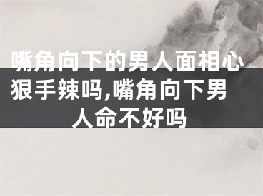 嘴角向下的男人面相心狠手辣吗,嘴角向下男人命不好吗