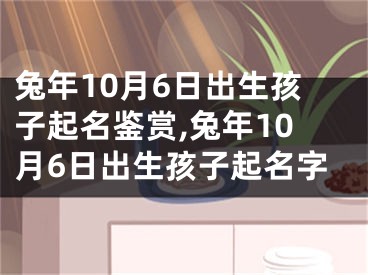兔年10月6日出生孩子起名鉴赏,兔年10月6日出生孩子起名字