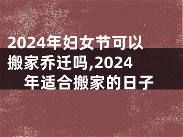 2024年妇女节可以搬家乔迁吗,2024年适合搬家的日子