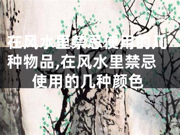 在风水里禁忌使用的几种物品,在风水里禁忌使用的几种颜色