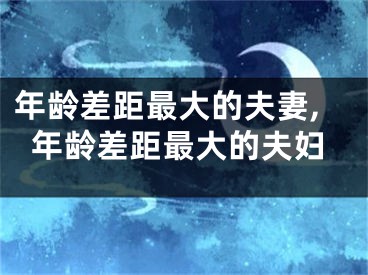 年龄差距最大的夫妻,年龄差距最大的夫妇