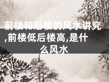 前楼和后楼的风水讲究,前楼低后楼高,是什么风水