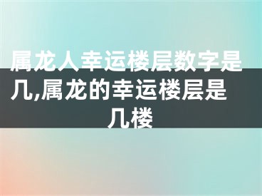 属龙人幸运楼层数字是几,属龙的幸运楼层是几楼