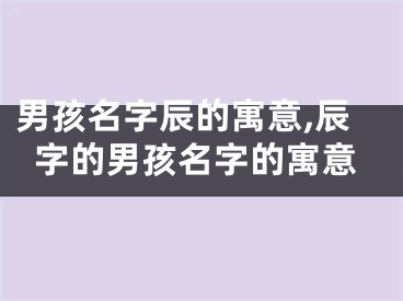 男孩名字辰的寓意,辰字的男孩名字的寓意
