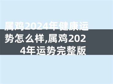 属鸡2024年健康运势怎么样,属鸡2024年运势完整版