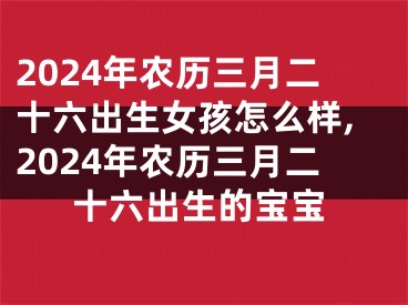 2024年农历三月二十六出生女孩怎么样,2024年农历三月二十六出生的宝宝