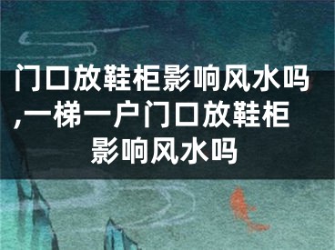 门口放鞋柜影响风水吗,一梯一户门口放鞋柜影响风水吗