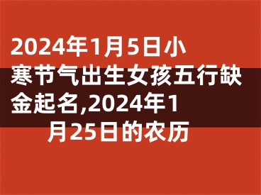 2024年1月5日小寒节气出生女孩五行缺金起名,2024年1月25日的农历