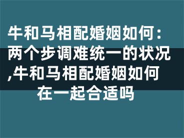 牛和马相配婚姻如何：两个步调难统一的状况,牛和马相配婚姻如何 在一起合适吗