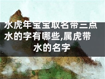 水虎年宝宝取名带三点水的字有哪些,属虎带水的名字