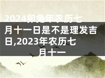 2024卯兔年农历七月十一日是不是理发吉日,2023年农历七月十一