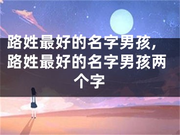 路姓最好的名字男孩,路姓最好的名字男孩两个字
