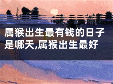 属猴出生最有钱的日子是哪天,属猴出生最好