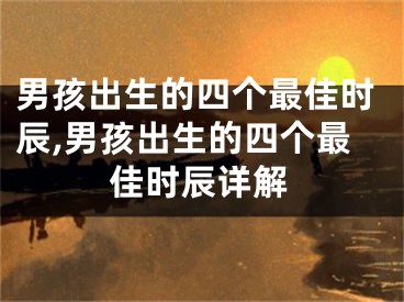 男孩出生的四个最佳时辰,男孩出生的四个最佳时辰详解