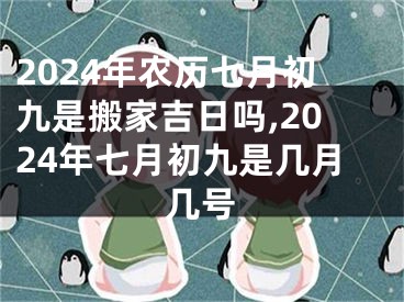 2024年农历七月初九是搬家吉日吗,2024年七月初九是几月几号
