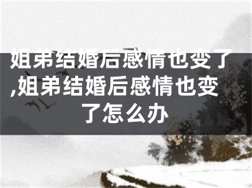 姐弟结婚后感情也变了,姐弟结婚后感情也变了怎么办