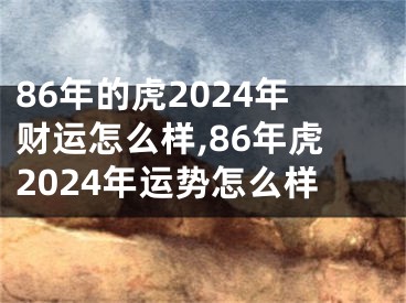 86年的虎2024年财运怎么样,86年虎2024年运势怎么样
