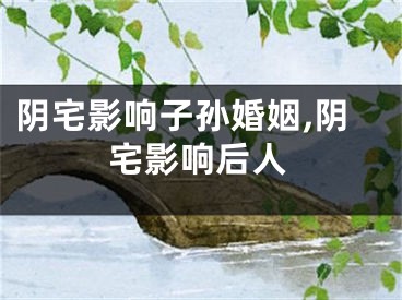 阴宅影响子孙婚姻,阴宅影响后人