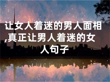 让女人着迷的男人面相,真正让男人着迷的女人句子