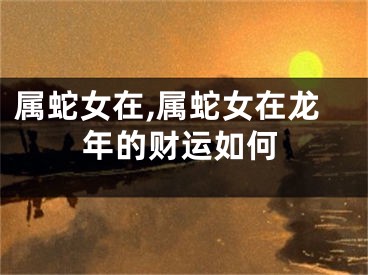 属蛇女在,属蛇女在龙年的财运如何