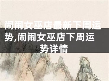 闹闹女巫店最新下周运势,闹闹女巫店下周运势详情