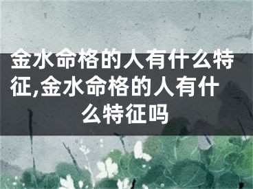 金水命格的人有什么特征,金水命格的人有什么特征吗