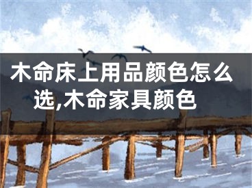 木命床上用品颜色怎么选,木命家具颜色