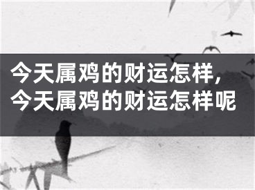 今天属鸡的财运怎样,今天属鸡的财运怎样呢