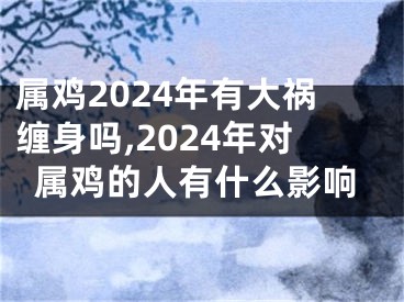 属鸡2024年有大祸缠身吗,2024年对属鸡的人有什么影响