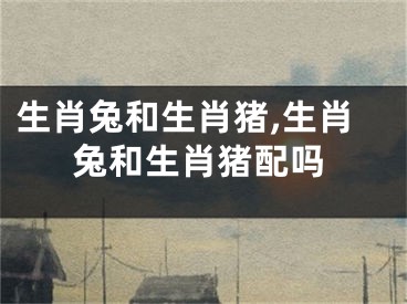 生肖兔和生肖猪,生肖兔和生肖猪配吗