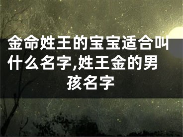 金命姓王的宝宝适合叫什么名字,姓王金的男孩名字