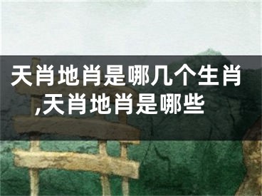 天肖地肖是哪几个生肖,天肖地肖是哪些