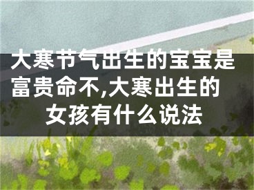 大寒节气出生的宝宝是富贵命不,大寒出生的女孩有什么说法