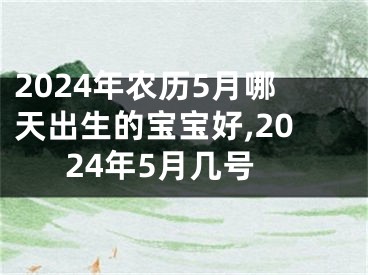 2024年农历5月哪天出生的宝宝好,2024年5月几号