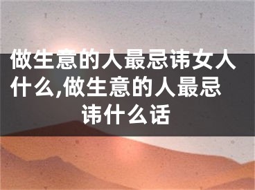 做生意的人最忌讳女人什么,做生意的人最忌讳什么话