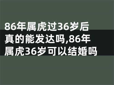 86年属虎过36岁后真的能发达吗,86年属虎36岁可以结婚吗