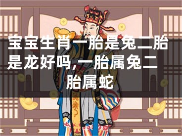 宝宝生肖一胎是兔二胎是龙好吗,一胎属兔二胎属蛇