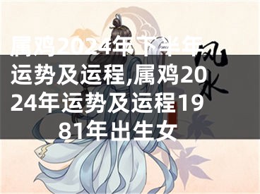 属鸡2024年下半年运势及运程,属鸡2024年运势及运程1981年出生女