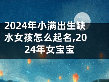 2024年小满出生缺水女孩怎么起名,2024年女宝宝