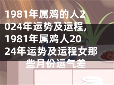 1981年属鸡的人2024年运势及运程,1981年属鸡人2024年运势及运程女那些月份运气差