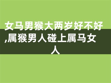 女马男猴大两岁好不好,属猴男人碰上属马女人