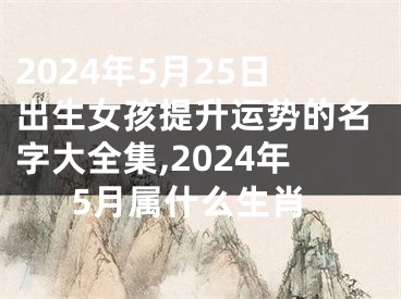 2024年5月25日出生女孩提升运势的名字大全集,2024年5月属什么生肖