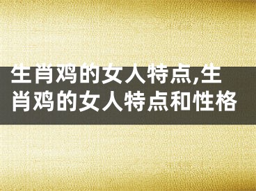 生肖鸡的女人特点,生肖鸡的女人特点和性格