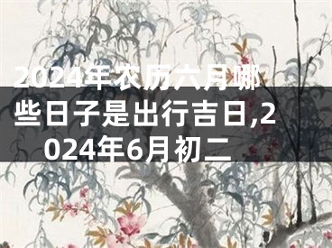 2024年农历六月哪些日子是出行吉日,2024年6月初二